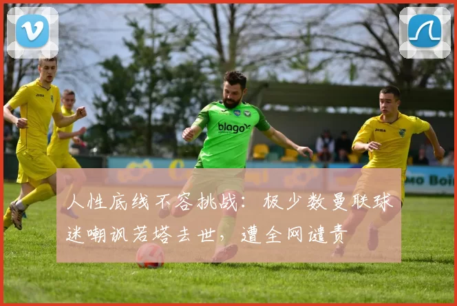 人性底线不容挑战：极少数曼联球迷嘲讽若塔去世，遭全网谴责