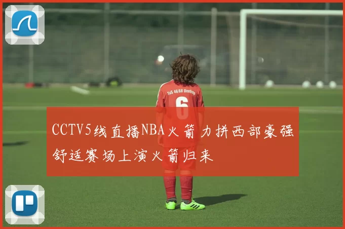 CCTV5线直播NBA火箭力拼西部豪强舒适赛场上演火箭归来