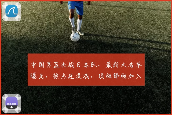 中国男篮决战日本队，最新大名单曝光，徐杰还没戏，顶级锋线加入