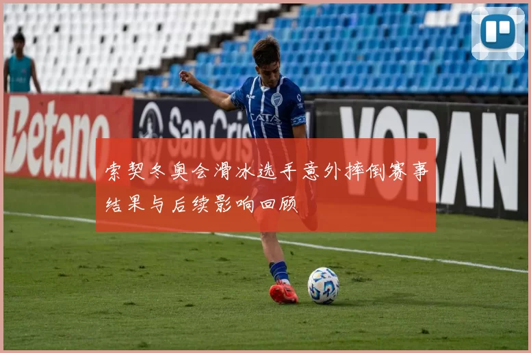 索契冬奥会滑冰选手意外摔倒赛事结果与后续影响回顾