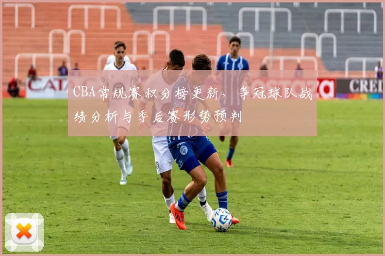 CBA常规赛积分榜更新，争冠球队战绩分析与季后赛形势预判