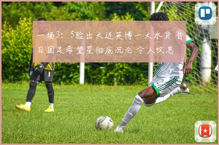 一场3：5验出大连英博一大水货 昔日国足希望星彻底沉沦 令人叹息