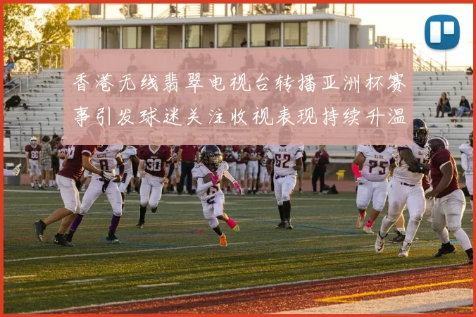 香港无线翡翠电视台转播亚洲杯赛事引发球迷关注收视表现持续升温