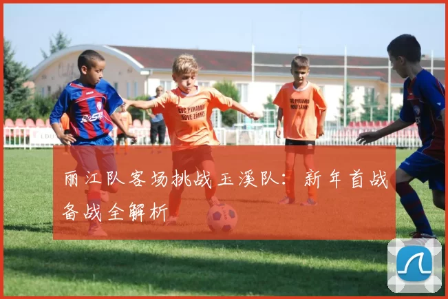 丽江队客场挑战玉溪队：新年首战备战全解析