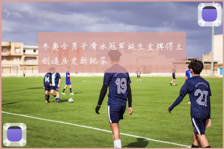 冬奥会男子滑冰冠军诞生金牌得主创造历史新纪录