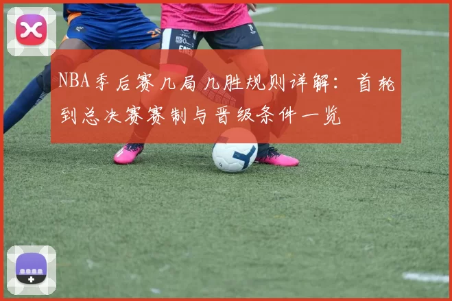 NBA季后赛几局几胜规则详解：首轮到总决赛赛制与晋级条件一览