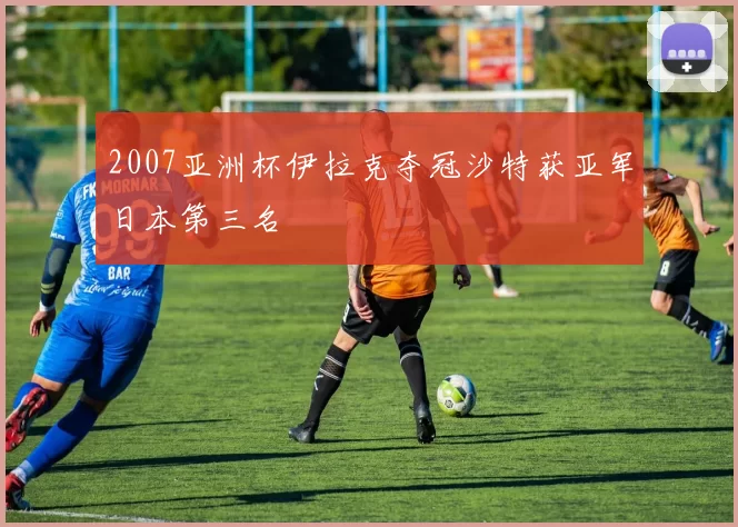2007亚洲杯伊拉克夺冠沙特获亚军日本第三名