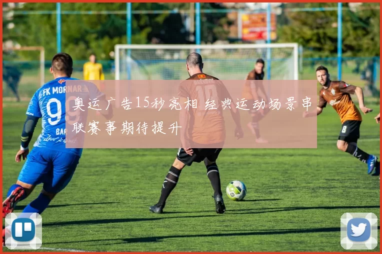 奥运广告15秒亮相 经典运动场景串联赛事期待提升