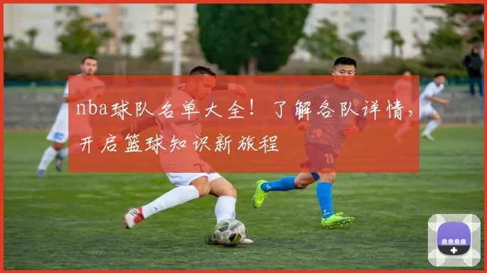 nba球队名单大全！了解各队详情，开启篮球知识新旅程