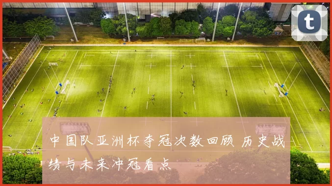 中国队亚洲杯夺冠次数回顾 历史战绩与未来冲冠看点