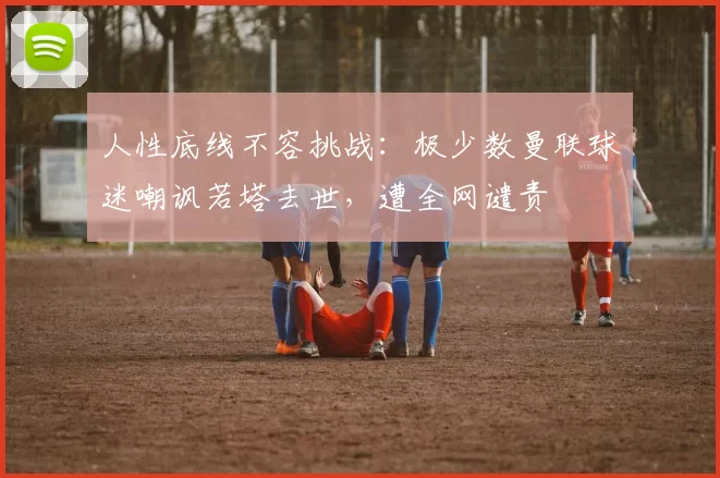 人性底线不容挑战：极少数曼联球迷嘲讽若塔去世，遭全网谴责