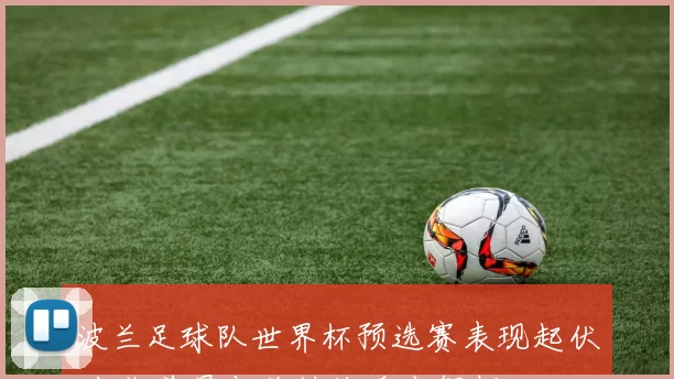 波兰足球队世界杯预选赛表现起伏 出线前景与关键战看点解析