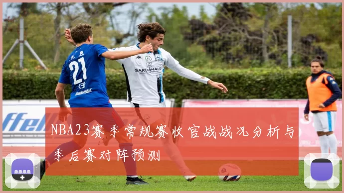 NBA23赛季常规赛收官战战况分析与季后赛对阵预测