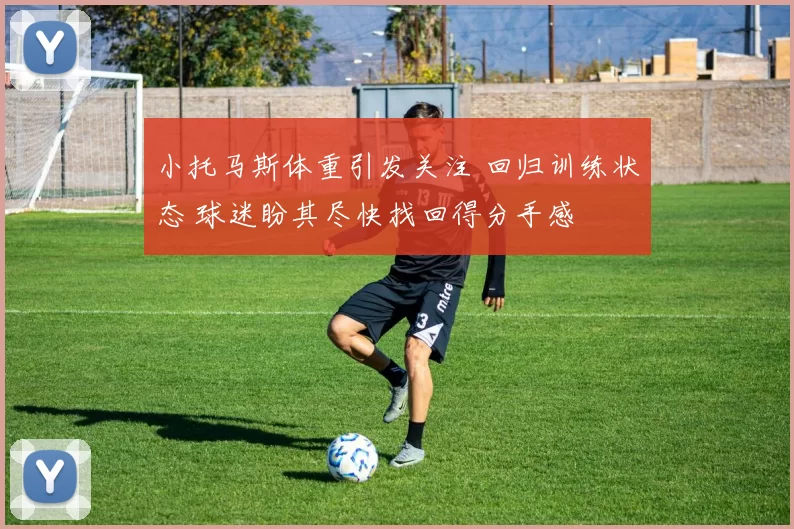 小托马斯体重引发关注 回归训练状态 球迷盼其尽快找回得分手感