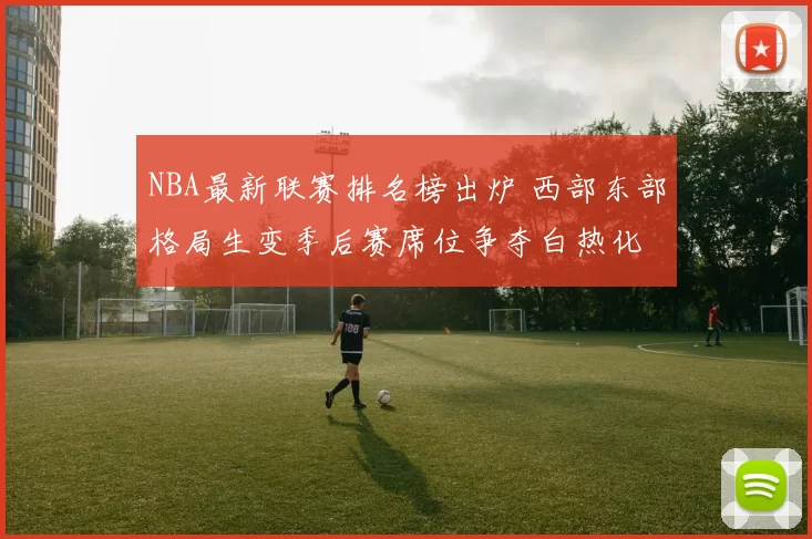 NBA最新联赛排名榜出炉 西部东部格局生变季后赛席位争夺白热化