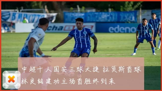 中超十人国安三球大捷 拉莫斯首球林良铭建功主场首胜终到来