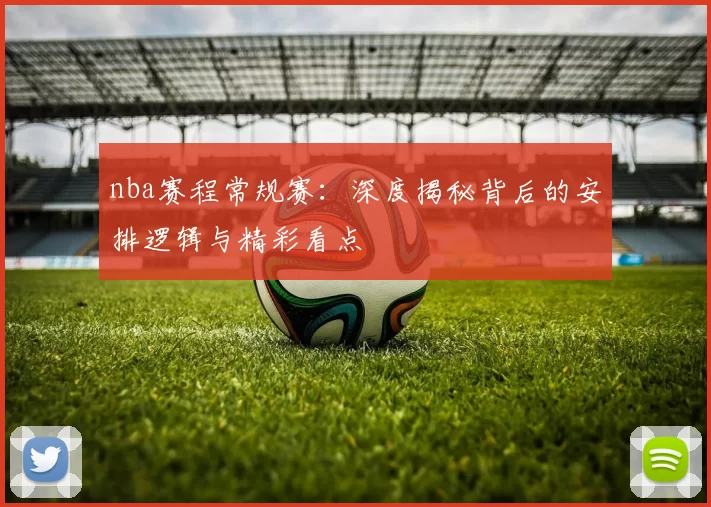 nba赛程常规赛：深度揭秘背后的安排逻辑与精彩看点