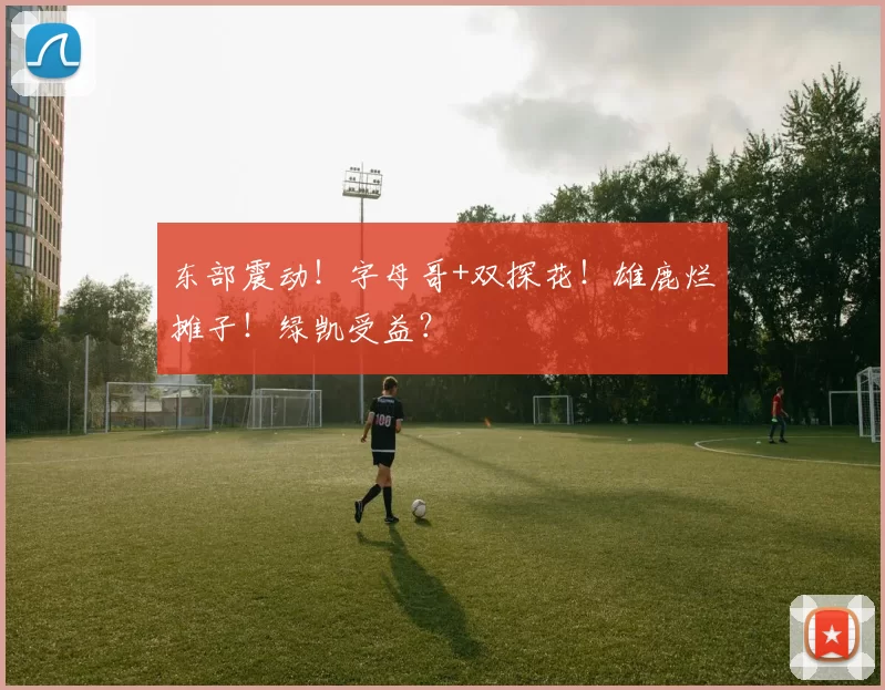 东部震动！字母哥+双探花！雄鹿烂摊子！绿凯受益？