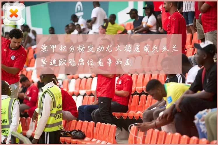 意甲积分榜变动尤文稳居前列米兰紧追欧冠席位竞争加剧