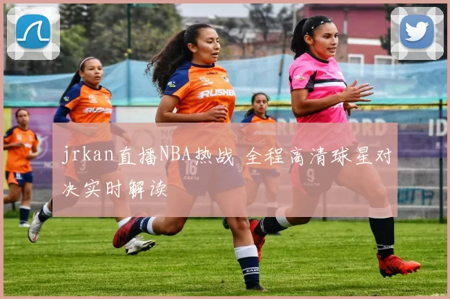 jrkan直播NBA热战 全程高清球星对决实时解读