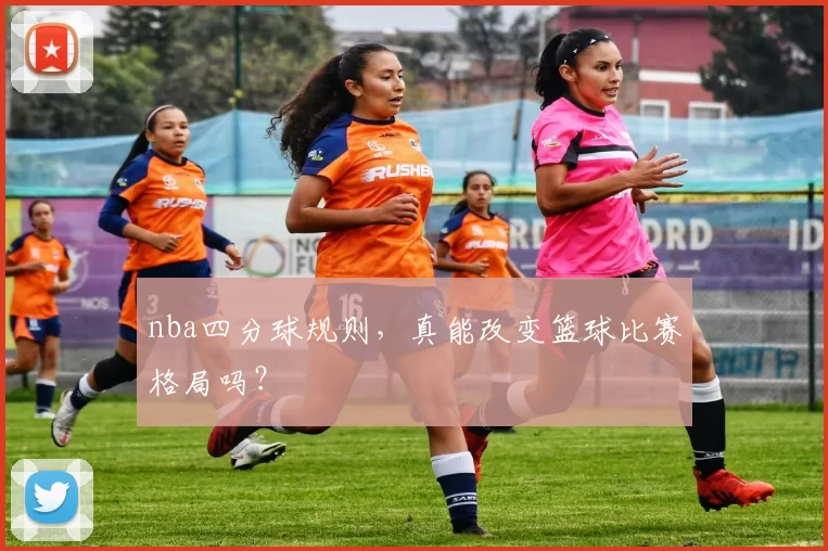 nba四分球规则，真能改变篮球比赛格局吗？