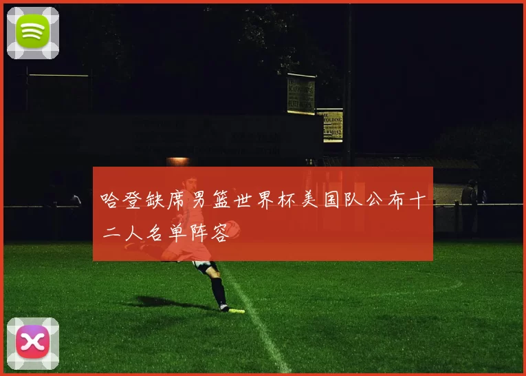 哈登缺席男篮世界杯美国队公布十二人名单阵容