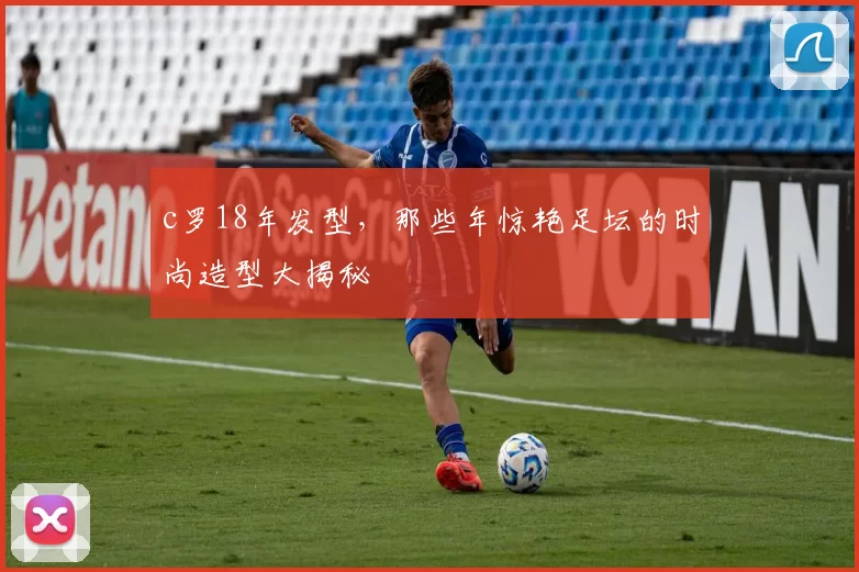 c罗18年发型，那些年惊艳足坛的时尚造型大揭秘