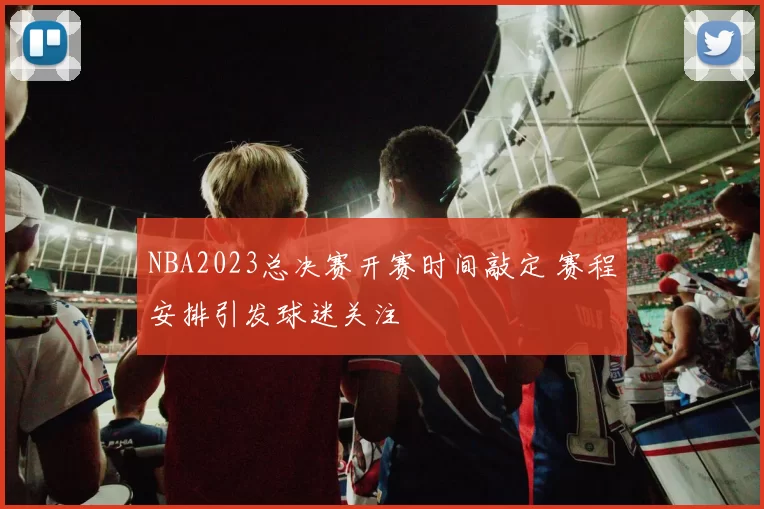 NBA2023总决赛开赛时间敲定 赛程安排引发球迷关注