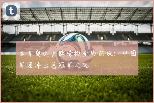 东京奥运金牌榜掀全民热议：中国军团冲击总冠军之路