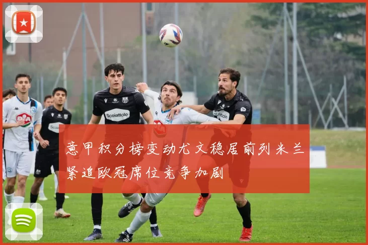 意甲积分榜变动尤文稳居前列米兰紧追欧冠席位竞争加剧