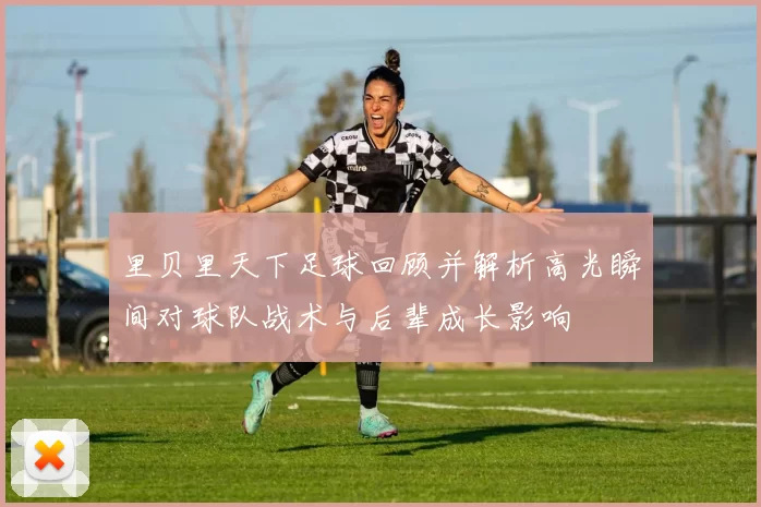 里贝里天下足球回顾并解析高光瞬间对球队战术与后辈成长影响