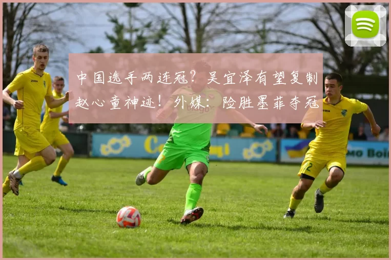 中国选手两连冠？吴宜泽有望复制赵心童神迹！外媒：险胜墨菲夺冠
