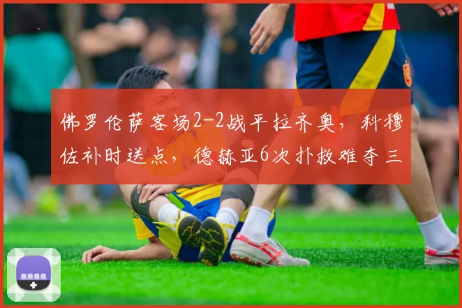 佛罗伦萨客场2-2战平拉齐奥，科穆佐补时送点，德赫亚6次扑救难夺三分_古德蒙德松_罗马_意甲