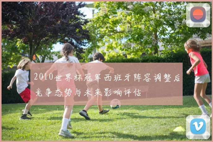 2010世界杯冠军西班牙阵容调整后竞争态势与未来影响评估