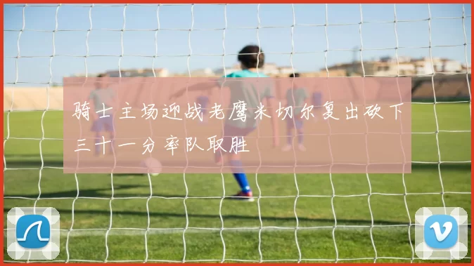 骑士主场迎战老鹰米切尔复出砍下三十一分率队取胜