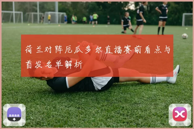 荷兰对阵厄瓜多尔直播赛前看点与首发名单解析
