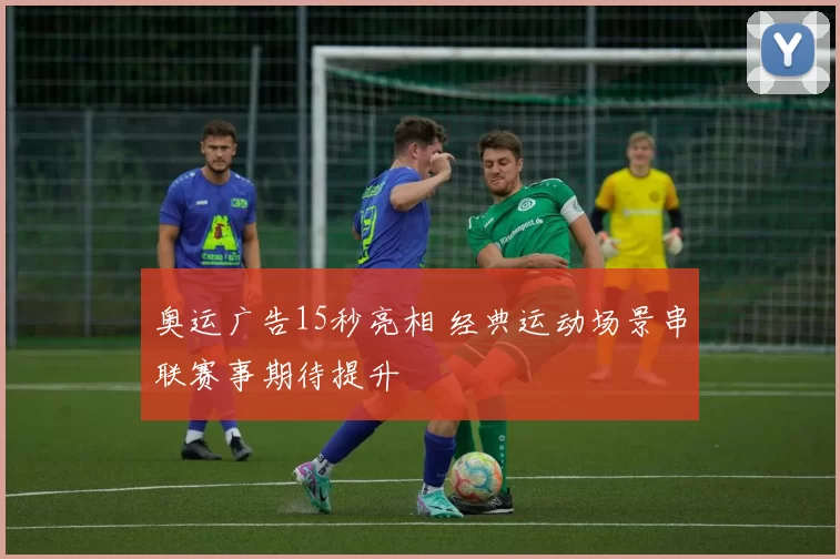 奥运广告15秒亮相 经典运动场景串联赛事期待提升