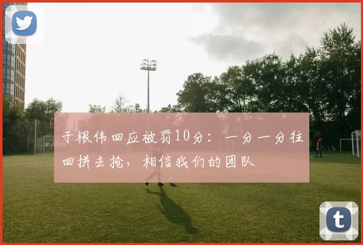 于根伟回应被罚10分：一分一分往回拼去抢，相信我们的团队