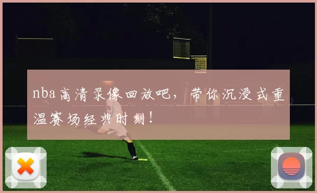 nba高清录像回放吧，带你沉浸式重温赛场经典时刻！