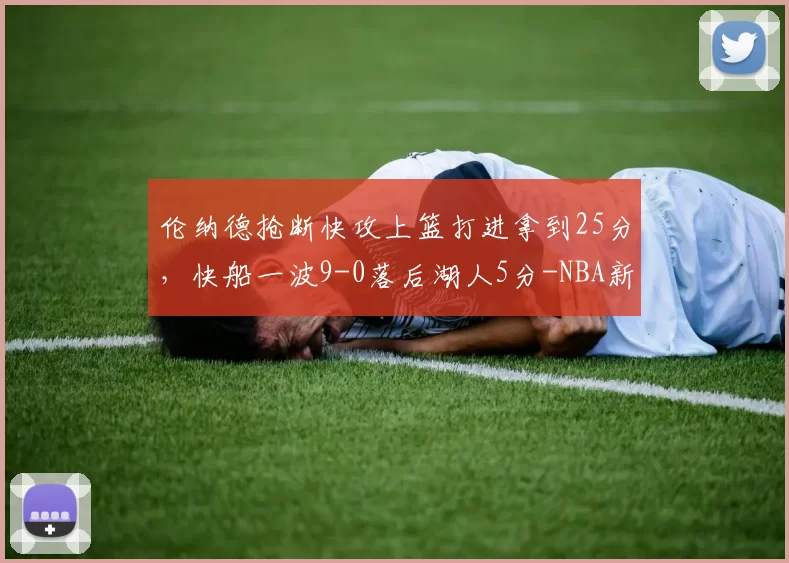 伦纳德抢断快攻上篮打进拿到25分，快船一波9-0落后湖人5分-NBA新闻