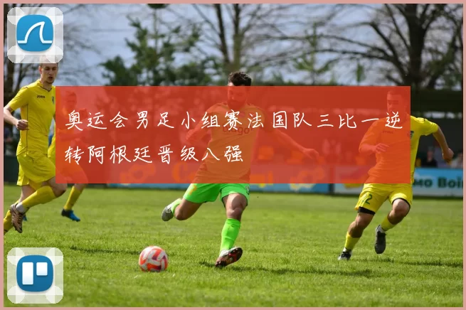 奥运会男足小组赛法国队三比一逆转阿根廷晋级八强