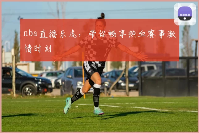 nba直播乐虎，带你畅享热血赛事激情时刻