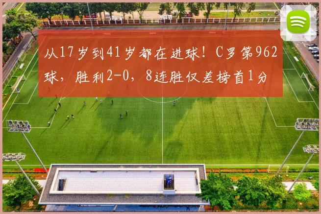 从17岁到41岁都在进球!C罗第962球,胜利2-0,8连胜仅差榜首1分
