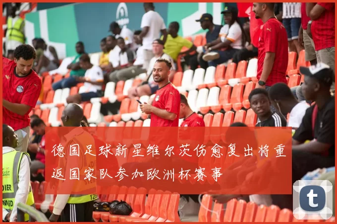 德国足球新星维尔茨伤愈复出将重返国家队参加欧洲杯赛事