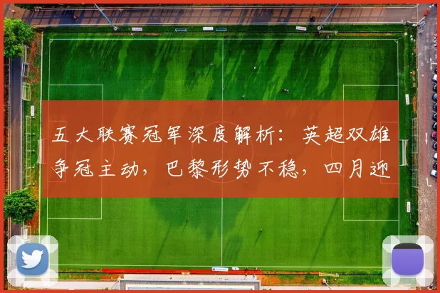 五大联赛冠军深度解析：英超双雄争冠主动，巴黎形势不稳，四月迎来关键对决_优势_朗斯_德甲