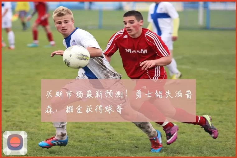 买断市场最新预测！勇士错失汤普森，掘金获得球哥