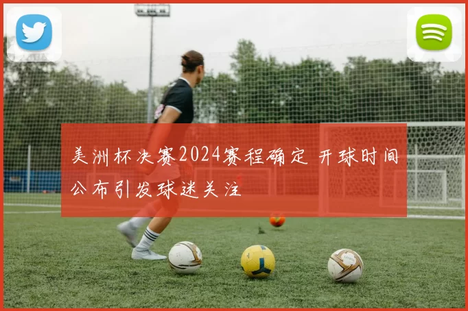 美洲杯决赛2024赛程确定 开球时间公布引发球迷关注