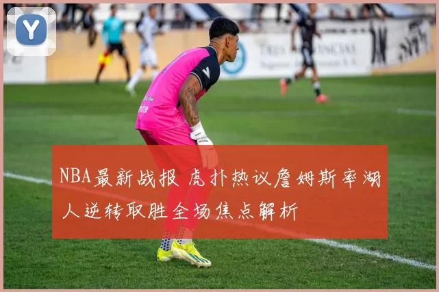 NBA最新战报 虎扑热议詹姆斯率湖人逆转取胜全场焦点解析