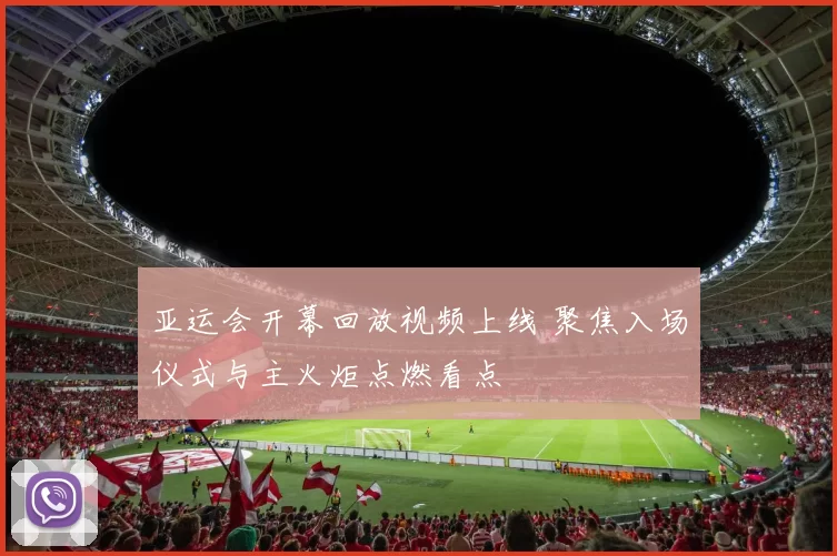 亚运会开幕回放视频上线 聚焦入场仪式与主火炬点燃看点