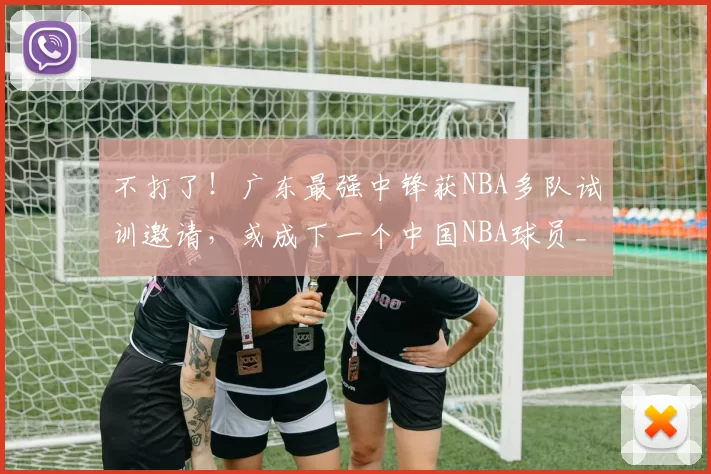 不打了！广东最强中锋获NBA多队试训邀请，或成下一个中国NBA球员_徐昕_江苏_广州